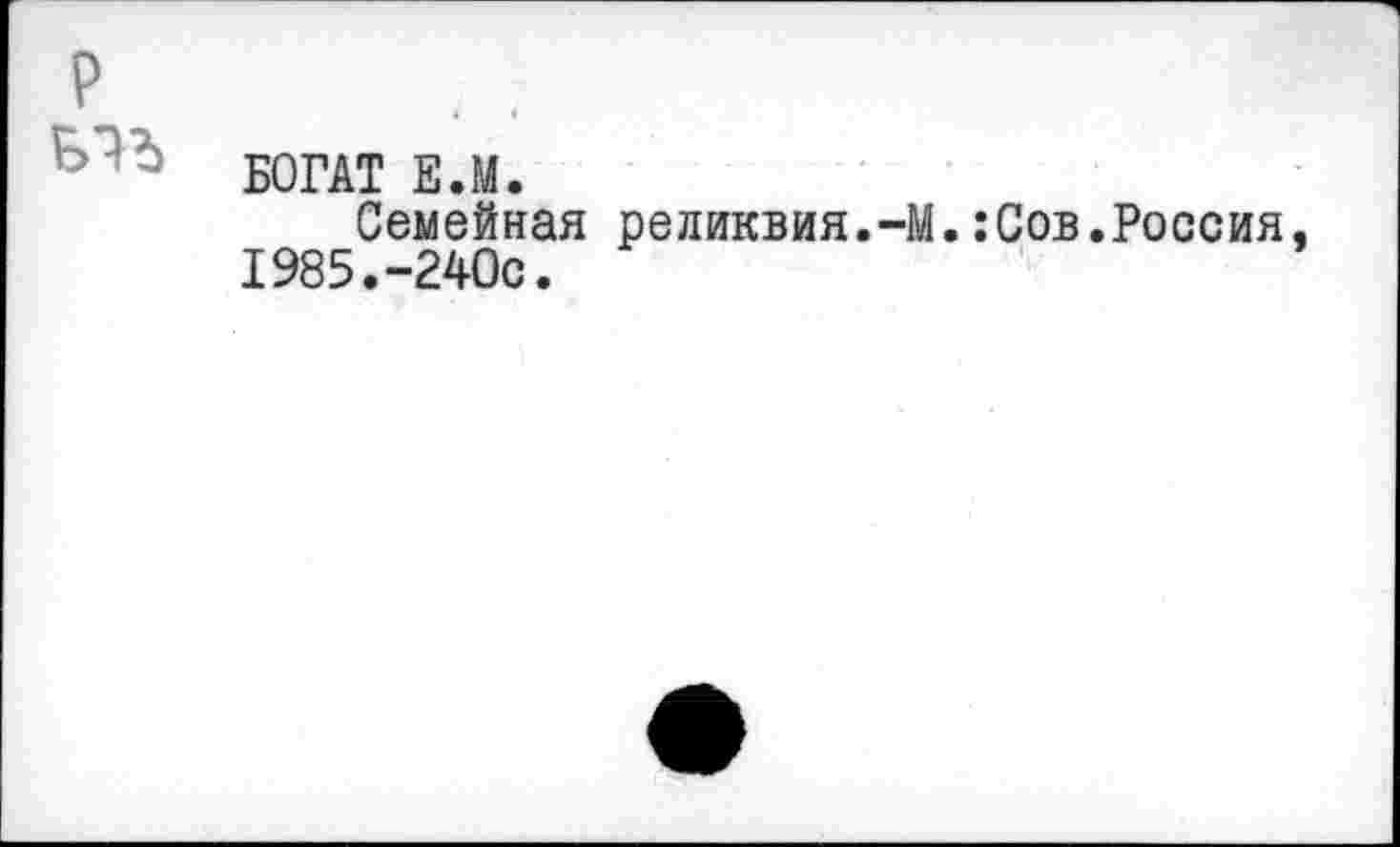 ﻿р
БОГАТ Е.М.
Семейная реликвия.-М.:Сов.Россия. 1985.-240с.